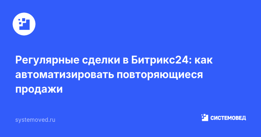 Регулярные сделки в Битрикс24: как автоматизировать повторяющиеся продажи