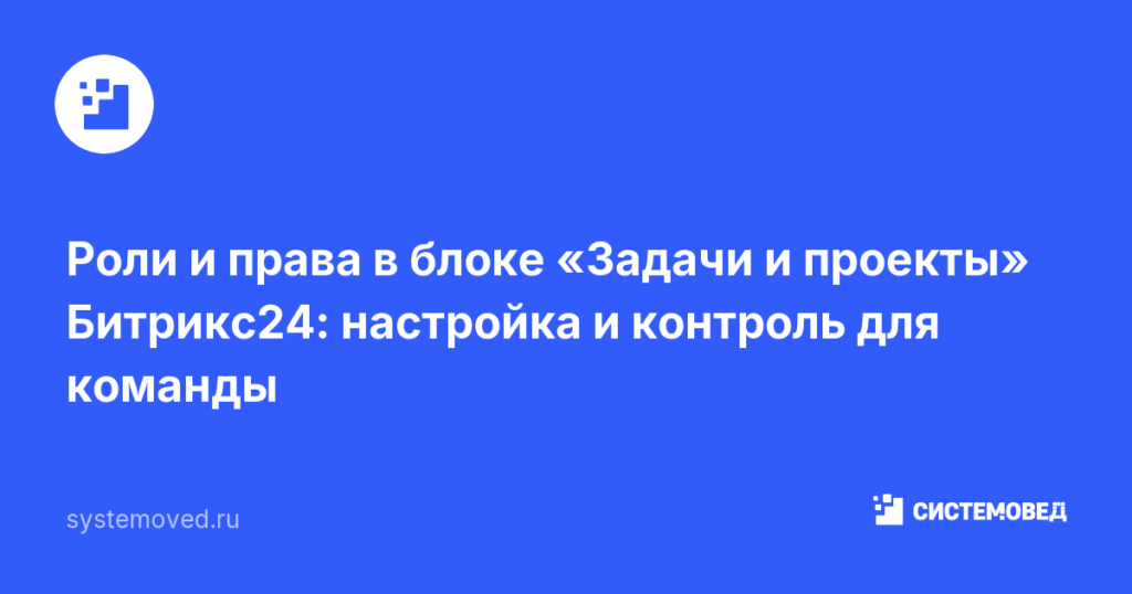 Роли и права в блоке «Задачи и проекты» Битрикс24: настройка и контроль для команды