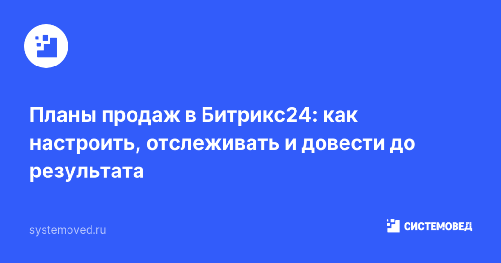 Планы продаж в Битрикс24: как настроить, отслеживать и довести до результата