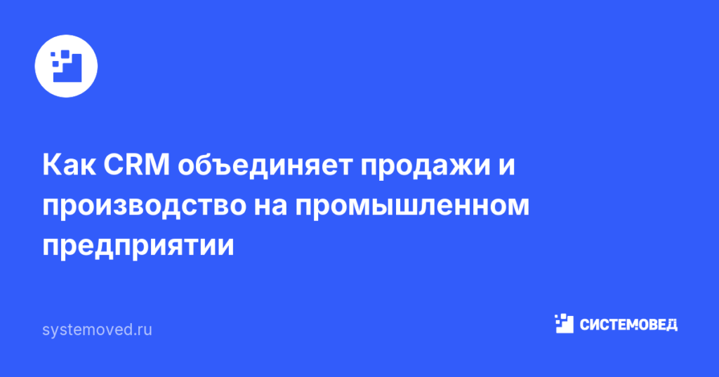 Как CRM объединяет продажи и производство на промышленном предприятии