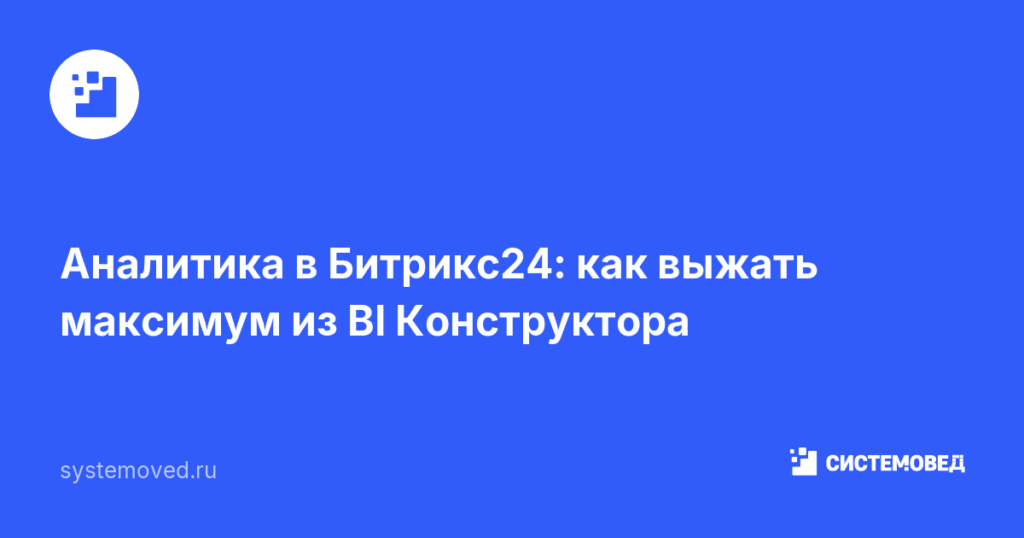 Аналитика в Битрикс24: как выжать максимум из BI Конструктора