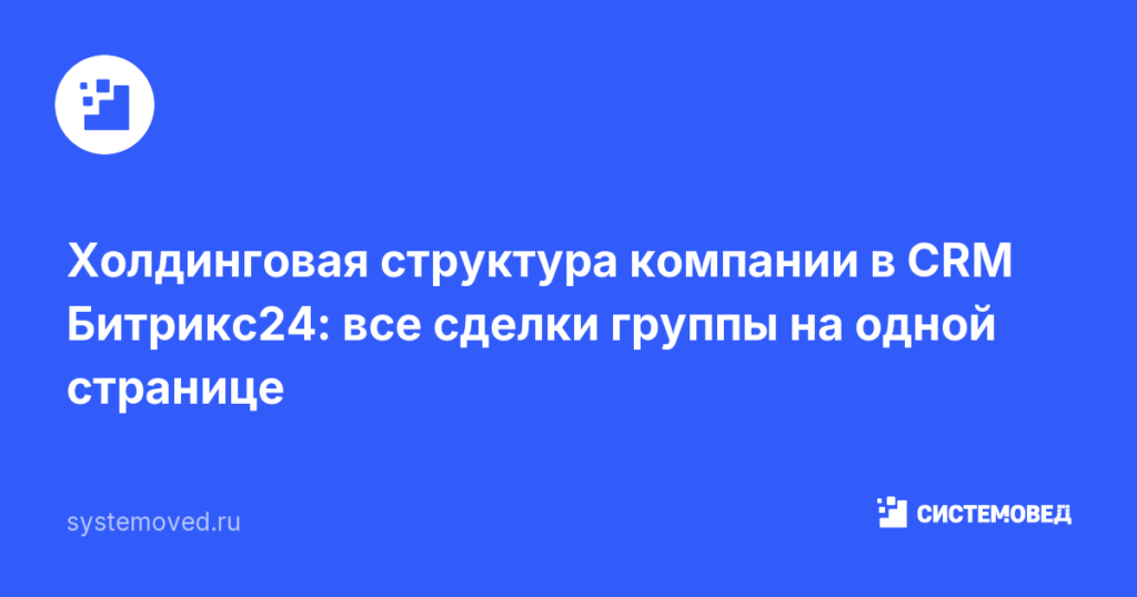 Холдинговая структура компании в CRM Битрикс24: все сделки группы на одной странице
