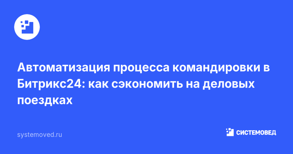 Автоматизация процесса командировки в Битрикс24: как сэкономить на деловых поездках
