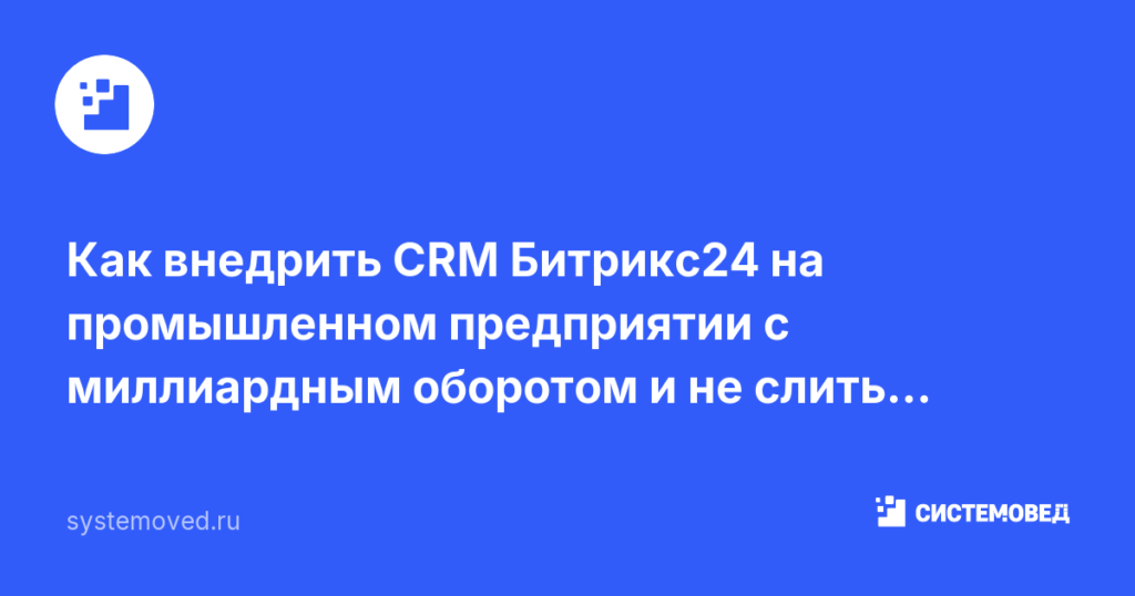 Как внедрить CRM Битрикс24 на промышленном предприятии с миллиардным оборотом и не слить бюджет