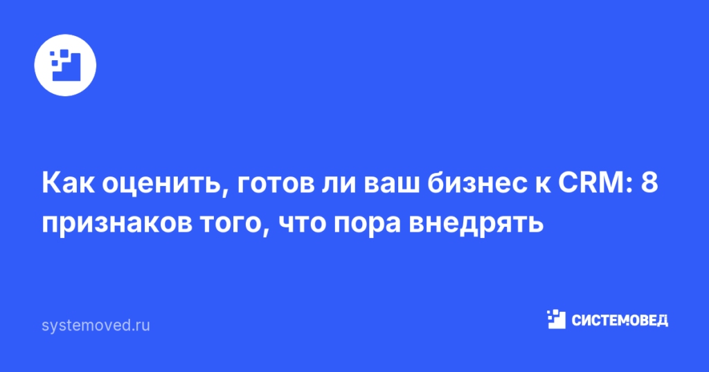 Как оценить, готов ли ваш бизнес к CRM: 8 признаков того, что пора внедрять